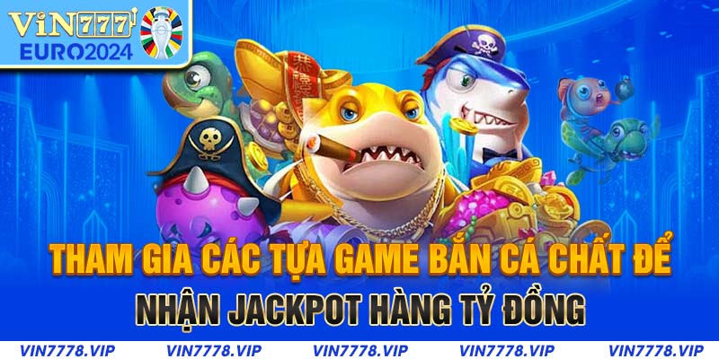 Tham gia các tựa game bắn cá chất để nhận Jackpot hàng tỷ đồng