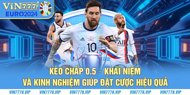 Kèo chấp 0.5 - Khái niệm và kinh nghiệm giúp đặt cược hiệu quả