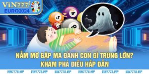 Nằm mơ gặp ma đánh con gì trúng lớn? Khám phá điều hấp dẫn