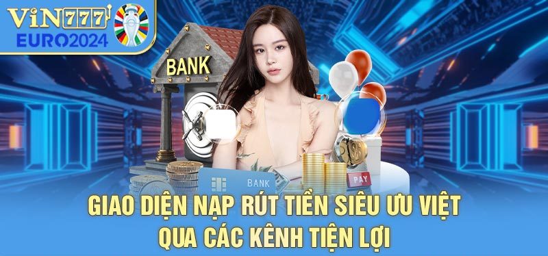 Giao diện nạp rút tiền siêu ưu việt qua các kênh tiện lợi