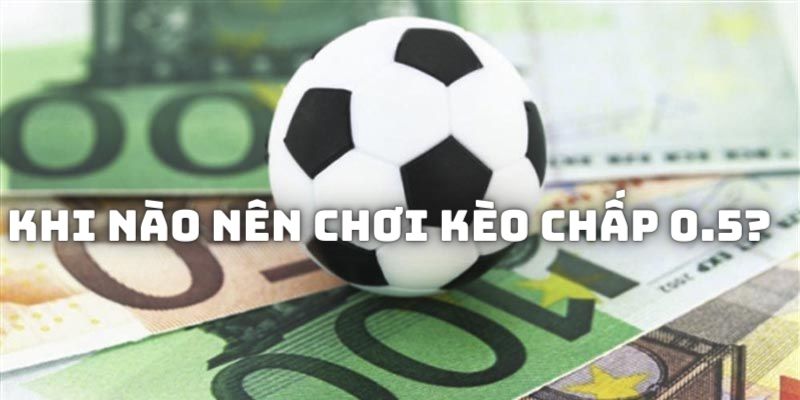 Các trường hợp mà bet thủ nên lựa chọn đặt cược vào kèo chấp 0.5